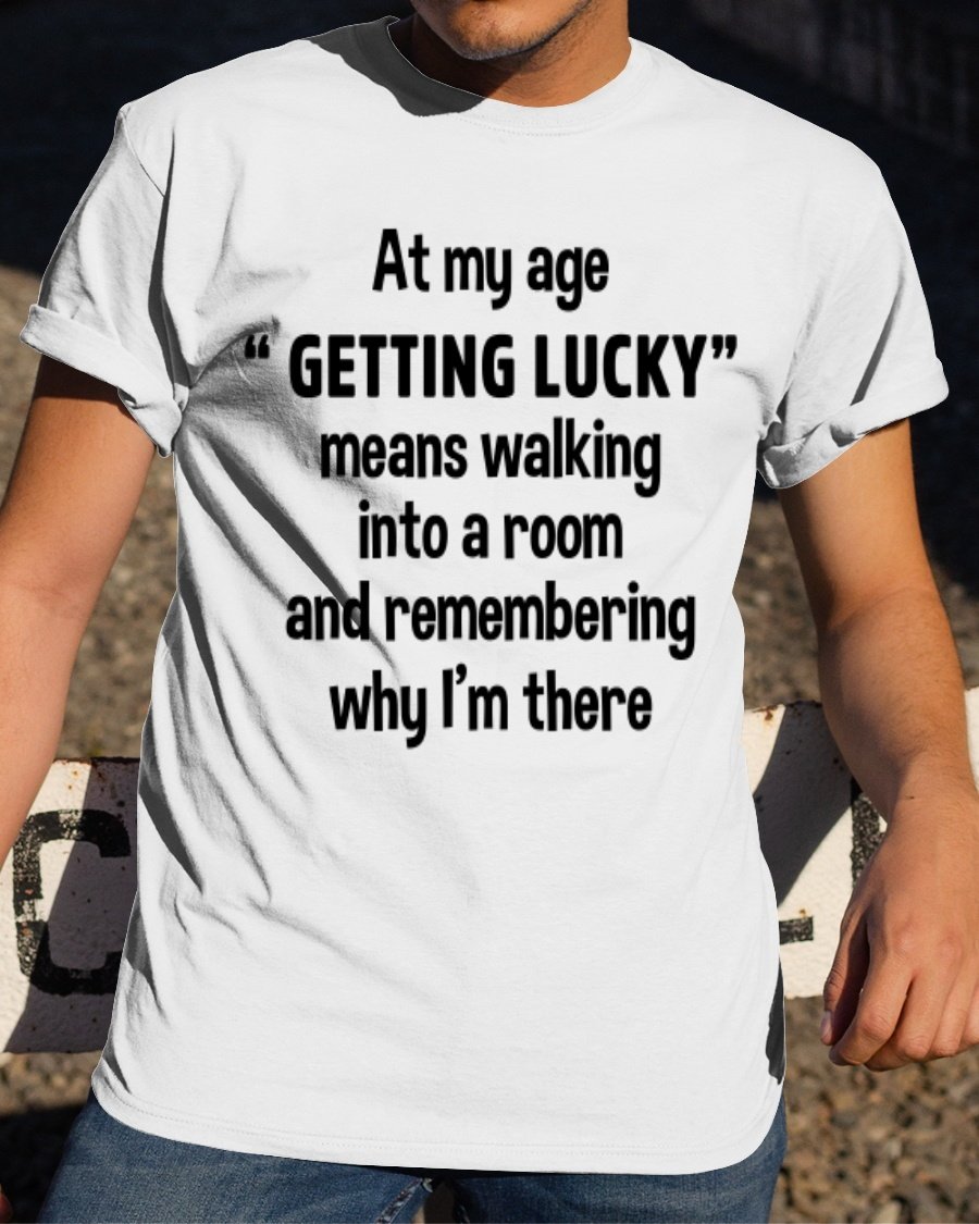 At My Age Getting Lucky Means Walking Into A Room T-Shirt At My Age Getting Lucky Means Walking Into A Room T-Shirt
