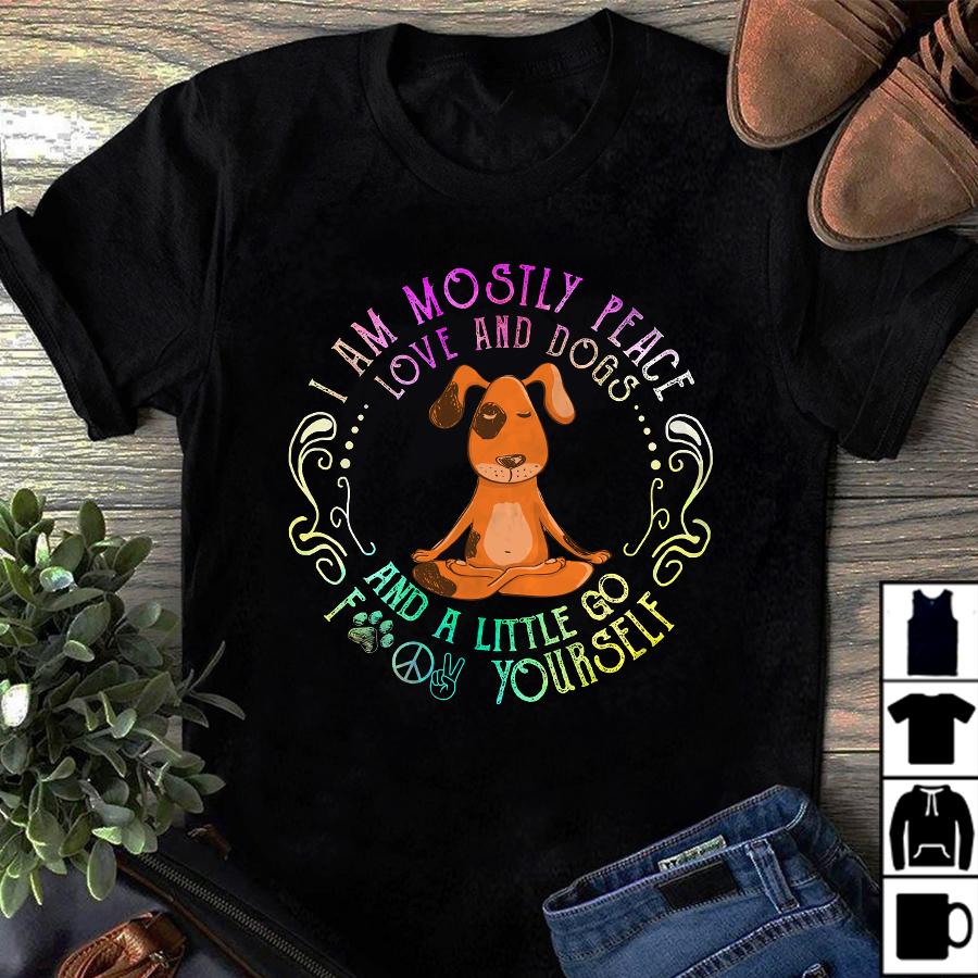 Dog Yoga Shirt, Funny Meditation Dog Shirt, I Am Mostly Peace Love And Dogs And A Little Go Fuck Yourself T-Shirt