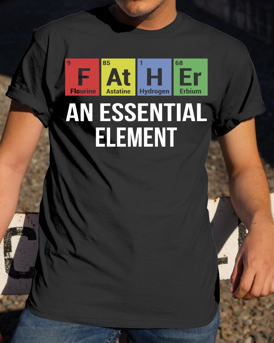 Father's Day Gift Ideas, Daddy T-Shirt, Shirt For Dad, Father An Essential Element T-Shirt Father's Day Gift Ideas, Daddy T-Shirt, Shirt For Dad, Father An Essential Element T-Shirt