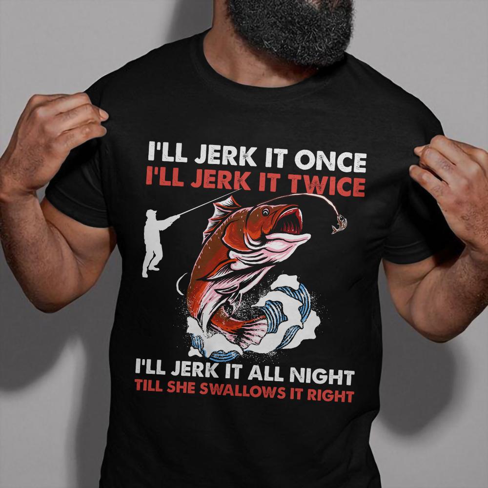 Fishing Shirt, I�ll Jerk It Once I�ll Jerk It Twice I�ll Jerk It All Night Till She Swallows It Right T-Shirt