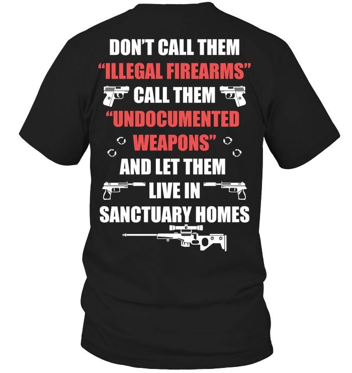 Funny Quote Shirt, Don't Call Them Illegal Firearms Call Them Undocumented Weapons T-Shirt KM1606