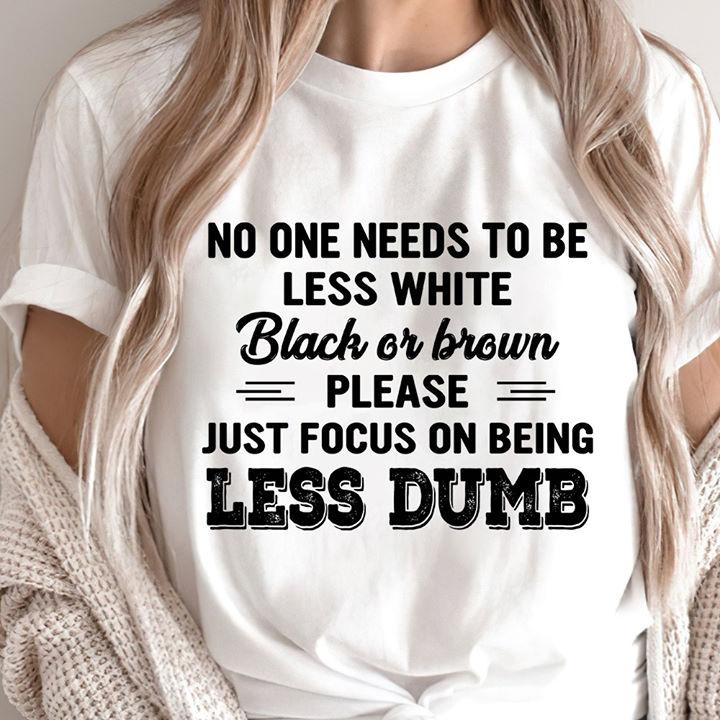 Funny Quote Unisex T-Shirt, No One Needs To Be Less White Black Or Brown T-Shirt Funny Quote Unisex T-Shirt, No One Needs To Be Less White Black Or Brown T-Shirt