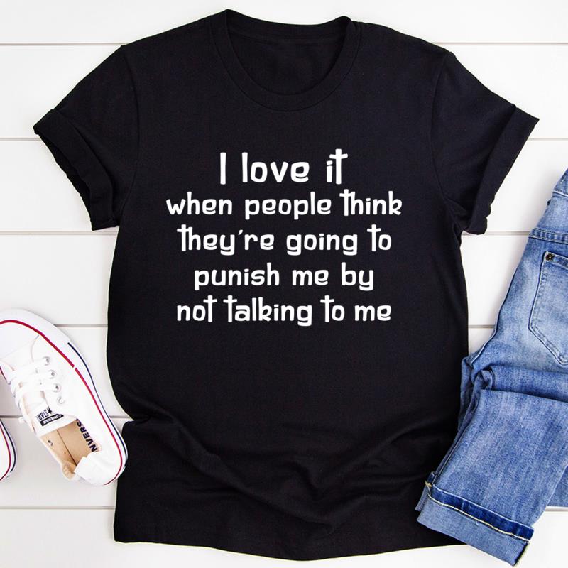 Funny T Shirts For Men, Women, I Love It When People Think They Are Going To Punish Me By Not Talking To Me T-Shirts Funny T Shirts For Men, Women, I Love It When People Think They Are Going To Punish Me By Not Talking To Me T-Shirts