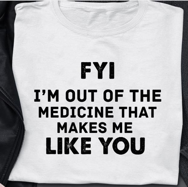 FYI I'm Out Of The Medicine That Makes Me Like You T-Shirt KM3007 FYI I'm Out Of The Medicine That Makes Me Like You T-Shirt KM3007