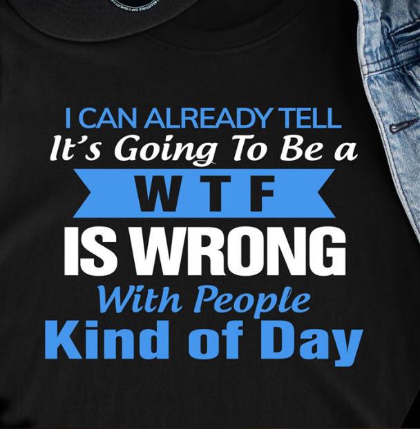 I Can Already Tell It's Going To Be A WTF Is Wrong With People Kind Of Day T-shirt HA1606