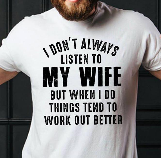 I Don't Always Listen To My Wife But When I Do Things Tend To Work Out Better T-Shirt I Don't Always Listen To My Wife But When I Do Things Tend To Work Out Better T-Shirt