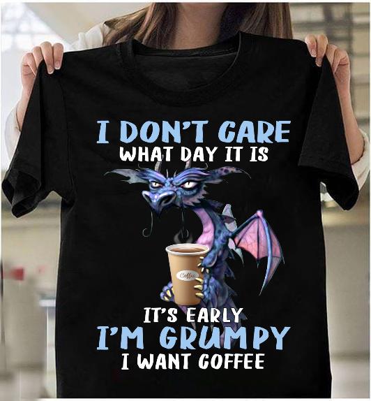 I Don't Care What Day It Is It's Early I'm Grumpy I Want Coffee T-Shirt