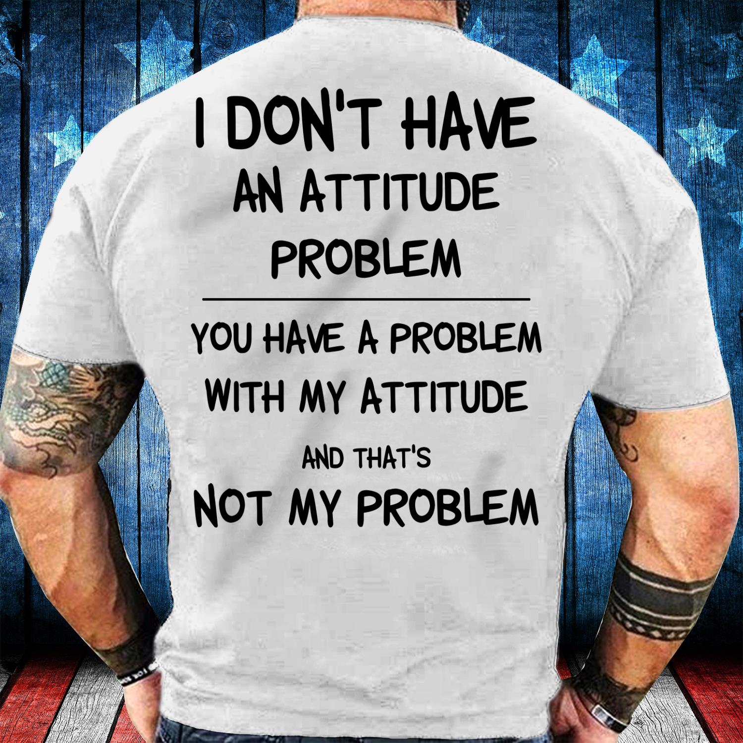 I Don't Have An Attitude Problem You Have A Problem With My Attitude T-Shirt I Don't Have An Attitude Problem You Have A Problem With My Attitude T-Shirt