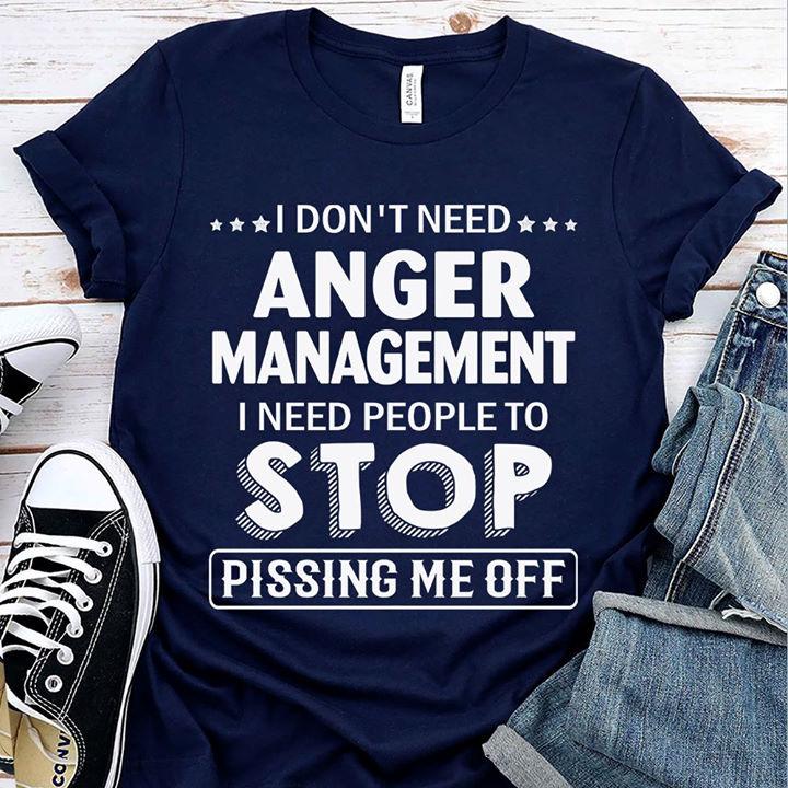 I Don't Need Anger Management I Need People To Stop Pissing Me Off T-shirt KM2507