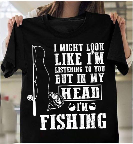 I Might Look Like I'm Listening To You But In My Head I'm Fishing T-Shirt I Might Look Like I'm Listening To You But In My Head I'm Fishing T-Shirt