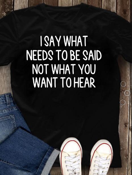 I Say What Needs To Be Said Not What You Want To Hear T-Shirt