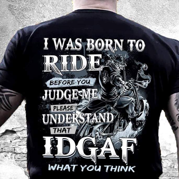 I Was Born To Ride Before You Judge Me Please Understand That Idgaf  What You Think T-Shirt