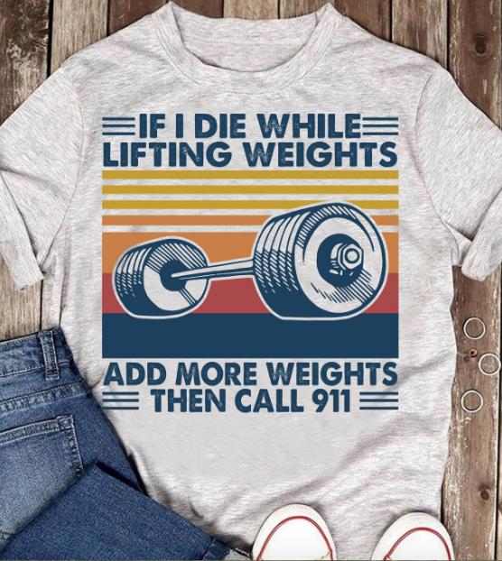 If I Die While Lifting Weights Add More Weights Then Call 911 T-shirt HA1806
