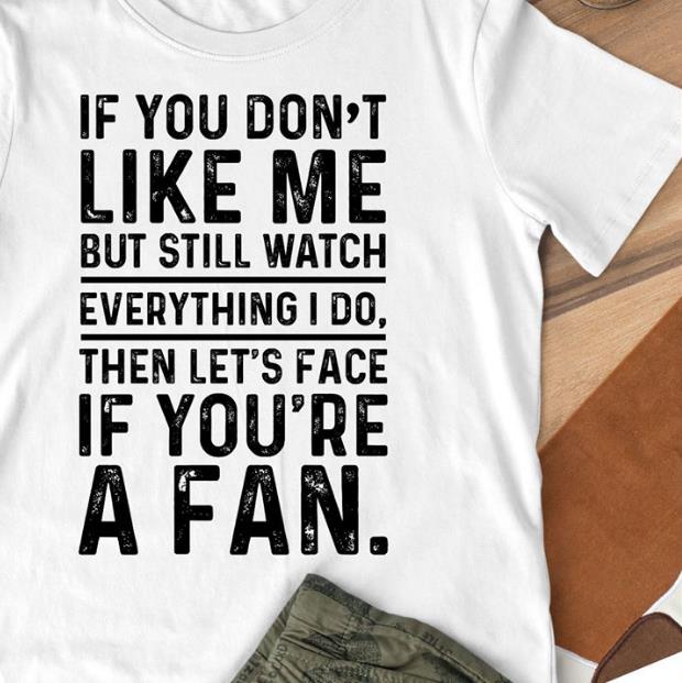 If You Don't Like Me But Still Watch Everything I Do, Then Let's Face If You're A Fan T-shirt KM3007