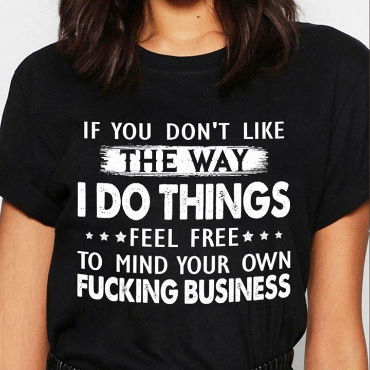 If You Don't Like The Way I Do Things Feel Free To Mind Your Own Fucking Bussiness T-shirt HA0409 If You Don't Like The Way I Do Things Feel Free To Mind Your Own Fucking Bussiness T-shirt HA0409