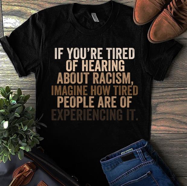 If You're Tired Of Hearing About Racism, Imagine How Tired People Are Of Experiencing It T-shirt HA1606