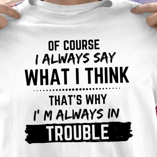 Of Course I Always Say What I Think That's Why I'm Always In Trouble T-shirt KM3007