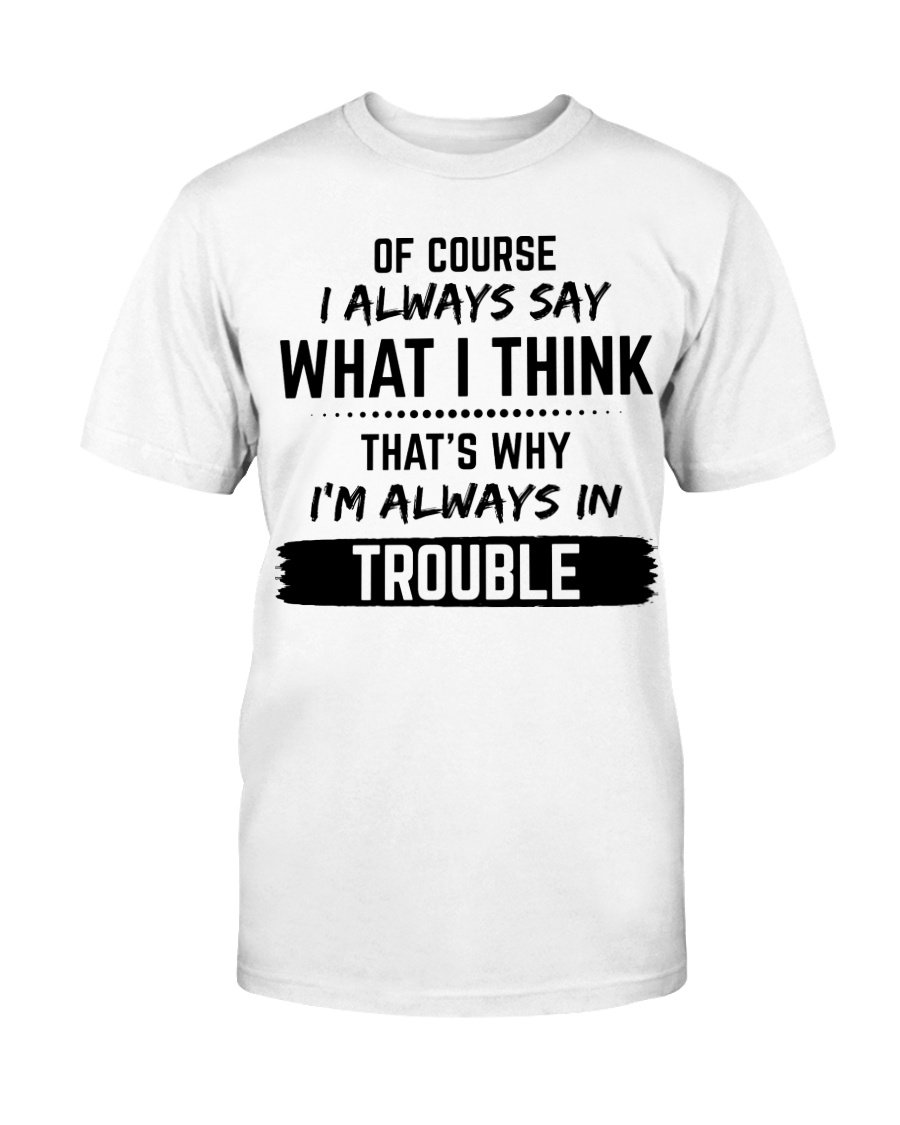 Of Course I Always Say What I Think That's Why I'm Always In Trouble T-Shirt