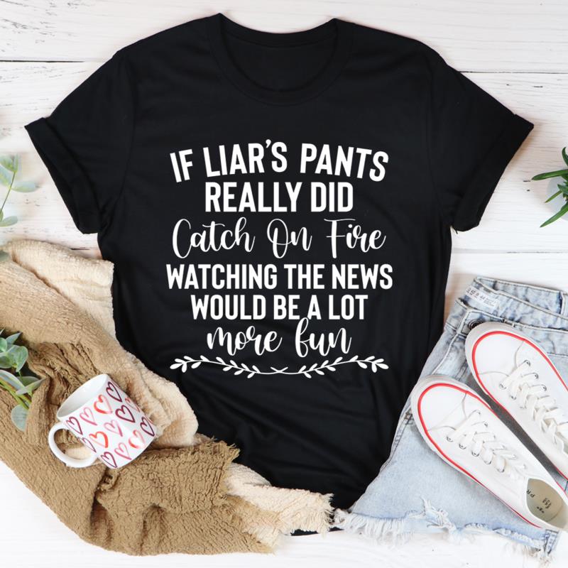 Trending Shirt, Shirt With Sayings, If Liar's Pants Really Did Catch On Fire T-Shirt KM2607 Trending Shirt, Shirt With Sayings, If Liar's Pants Really Did Catch On Fire T-Shirt KM2607