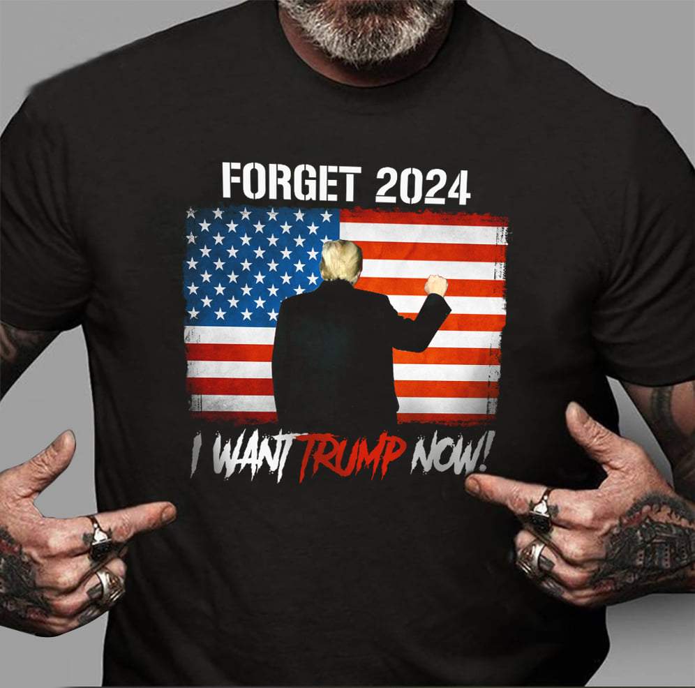 Trump Shirt, Forget 2024 I Want Trump Now T-Shirt KM3008