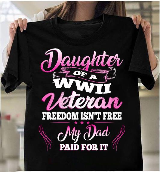 Daughter Of A WWII Veteran Freedom Isn't Free My Dad Paid For It T-Shirt Daughter Of A WWII Veteran Freedom Isn't Free My Dad Paid For It T-Shirt