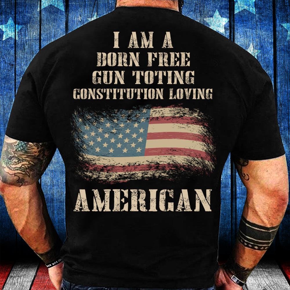I Am A Born Free Gun-Toting Constitution Loving American T-Shirt I Am A Born Free Gun-Toting Constitution Loving American T-Shirt