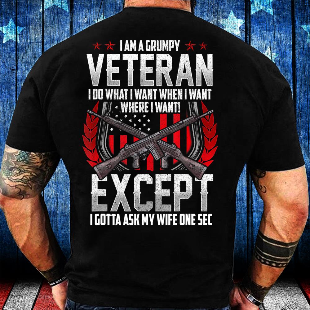 I Am A Grumpy Veteran I Do What I Want When I Want Where I Want Except I Gotta Ask My Wife One Sec T-Shirt