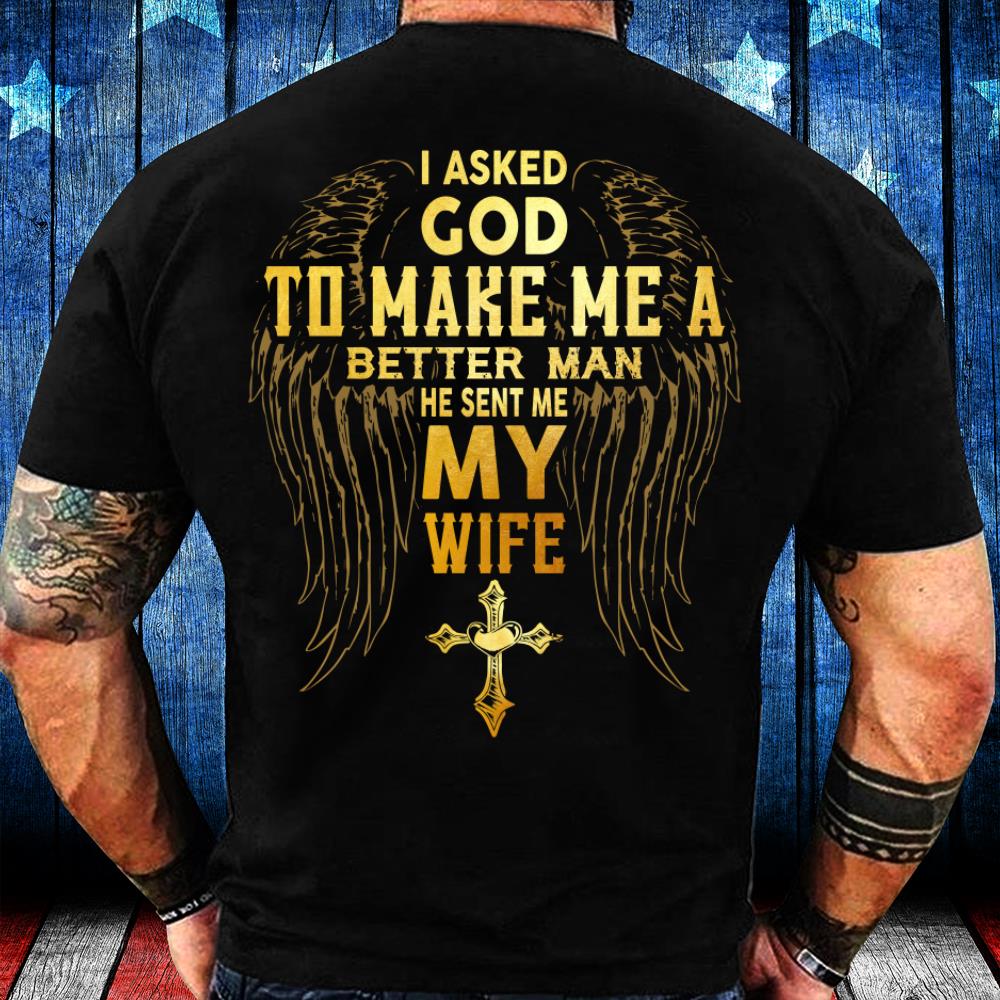 I Asked God To Make Me A Better Man He Sent Me My Wife T-Shirt I Asked God To Make Me A Better Man He Sent Me My Wife T-Shirt