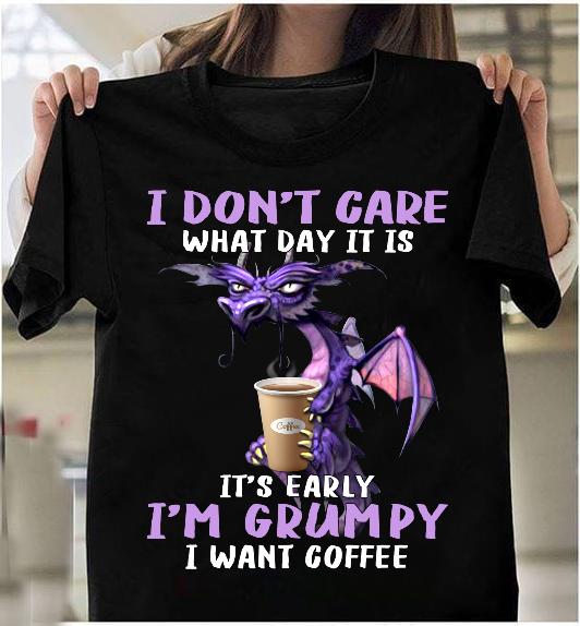 I Don't Care What Day It Is It's Early I'm Grumpy I Want Coffee T-Shirt