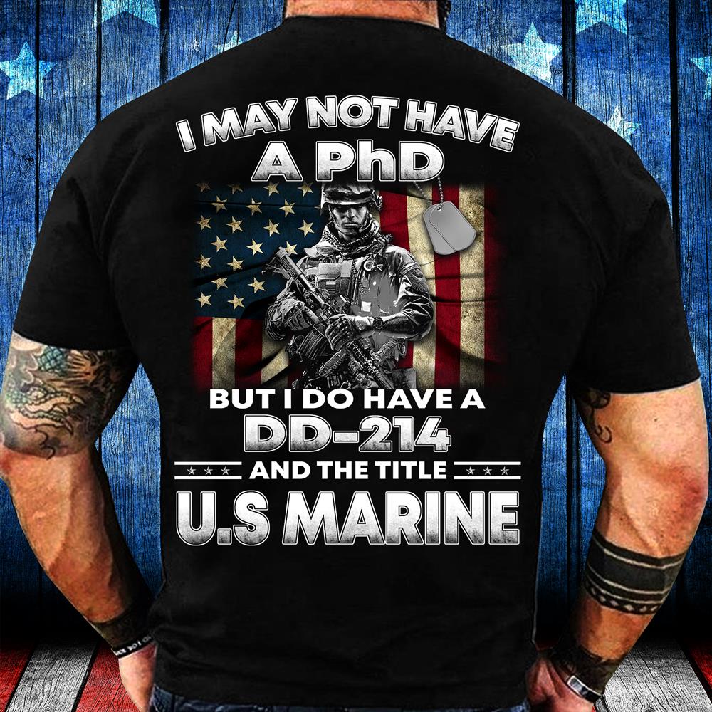 I May Not Have A PhD But I Do Have A DD-214 And The Title U.S. Marine T-Shirt