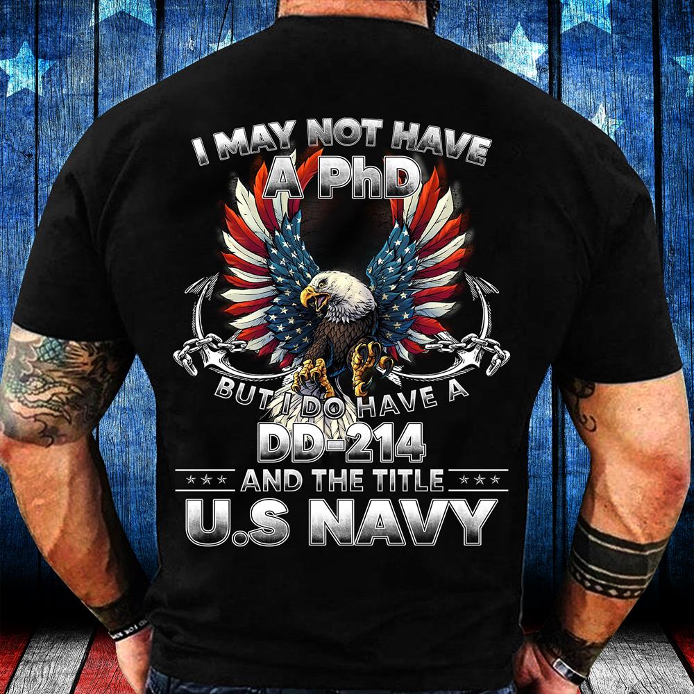 I May Not Have A PhD But I Do Have A DD-214 And The Title U.S. Navy T-Shirt