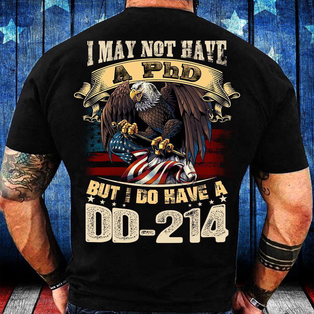 I May Not Have A PhD But I Do Have A DD-214 T-Shirt I May Not Have A PhD But I Do Have A DD-214 T-Shirt
