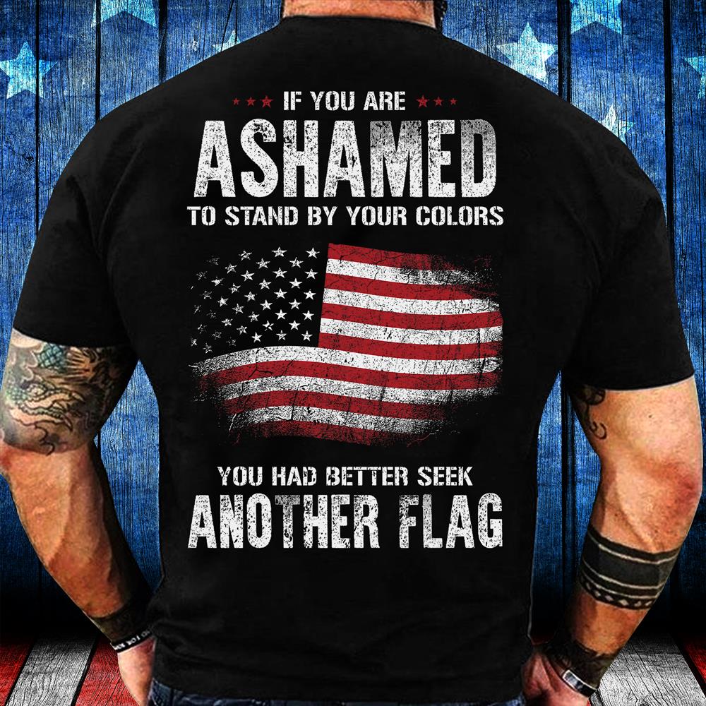 If You Are Ashamed To Stand By Your Colors You Had Better Seek Another Flag T-Shirt If You Are Ashamed To Stand By Your Colors You Had Better Seek Another Flag T-Shirt