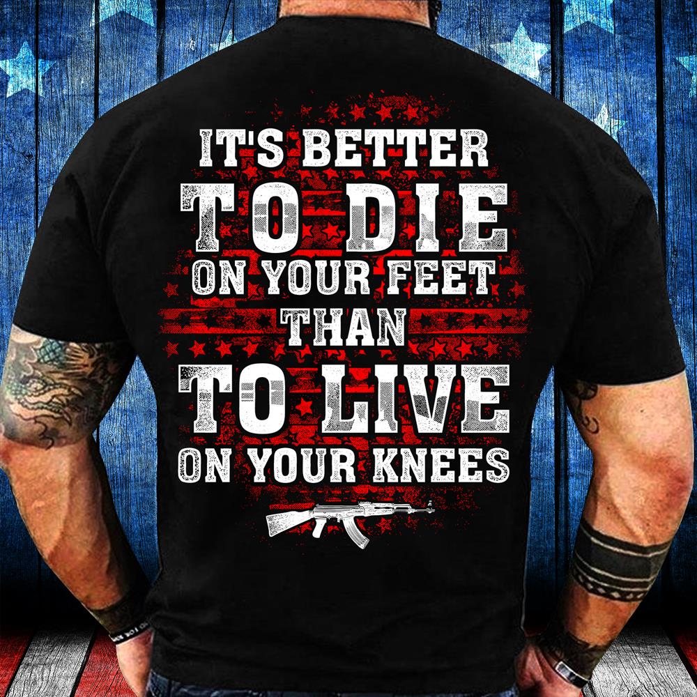 It's Better To Die On Your Feet Than To Live On Your Knees T-Shirt It's Better To Die On Your Feet Than To Live On Your Knees T-Shirt