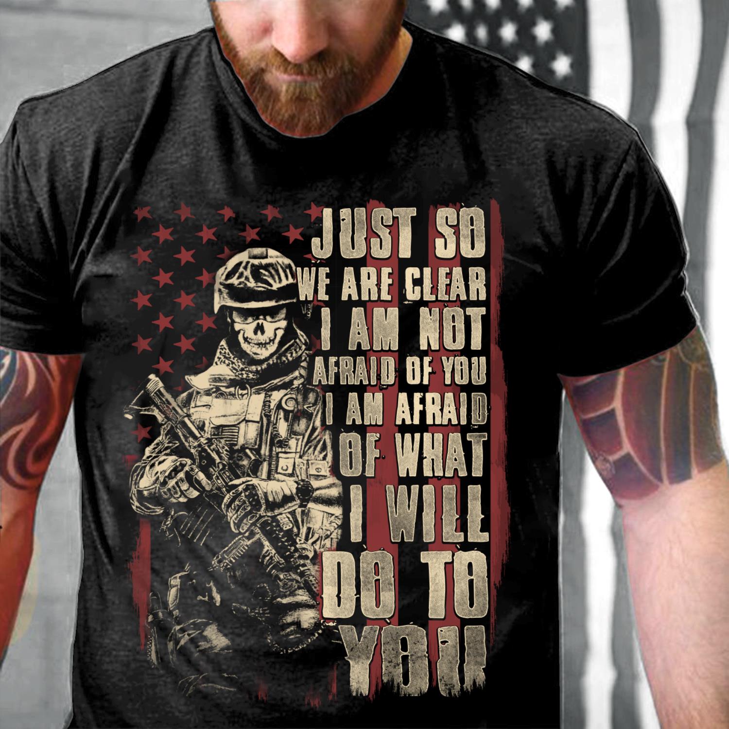 Just So We Are Clear I Am Not Afraid Of You I Am Afraid Of What I Will Do To You T-Shirt