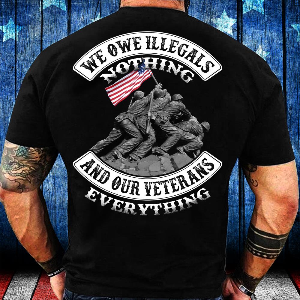 Veterans Shirt - We Owe Illegals Nothing And Our Veterans T-Shirt Veterans Shirt - We Owe Illegals Nothing And Our Veterans T-Shirt