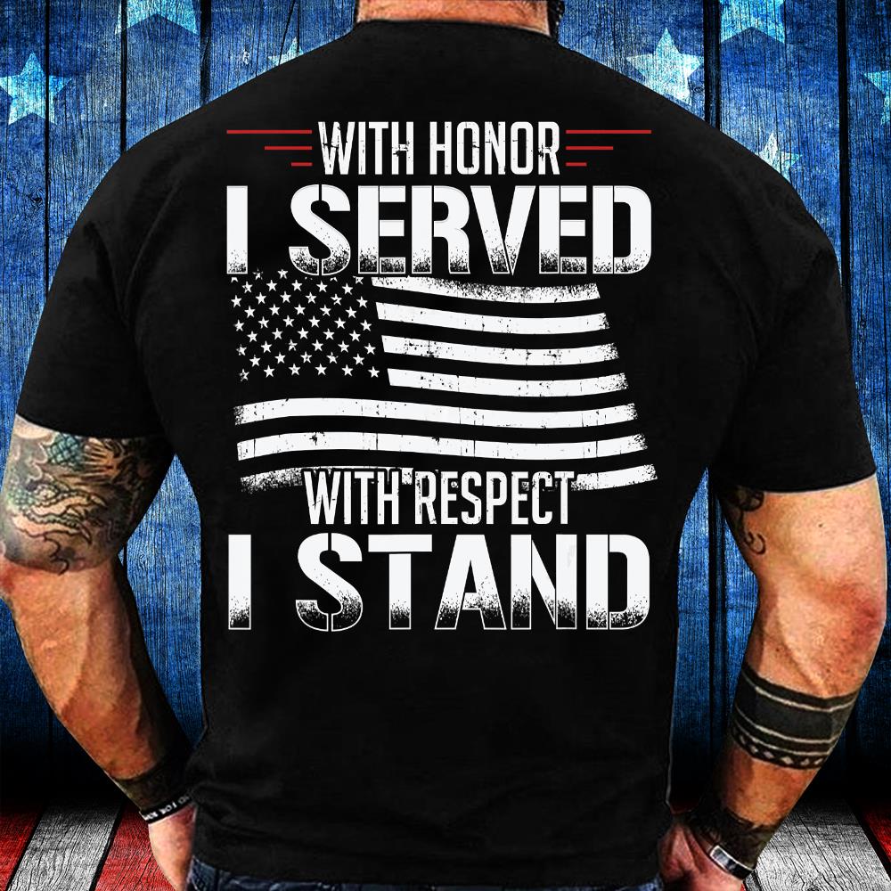 With Honor I Served With Respect I Stand Veterans T-Shirt With Honor I Served With Respect I Stand Veterans T-Shirt