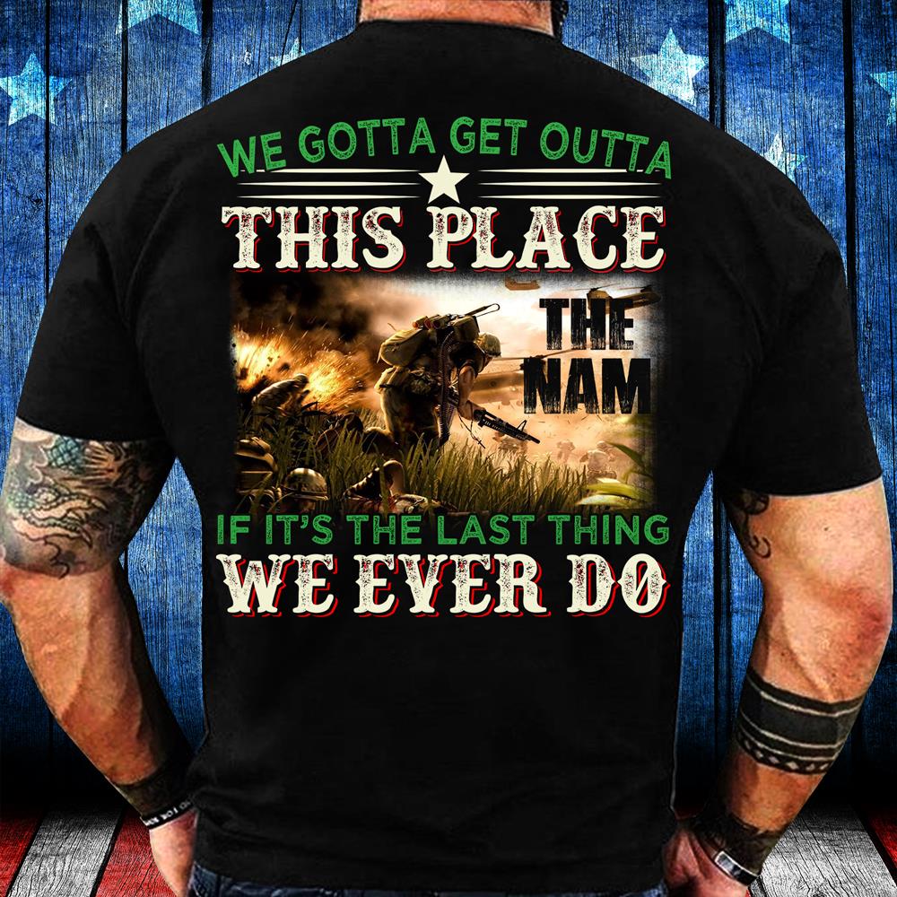 We Gotta Get Outta This Place The Nam We Ever Do T-Shirt