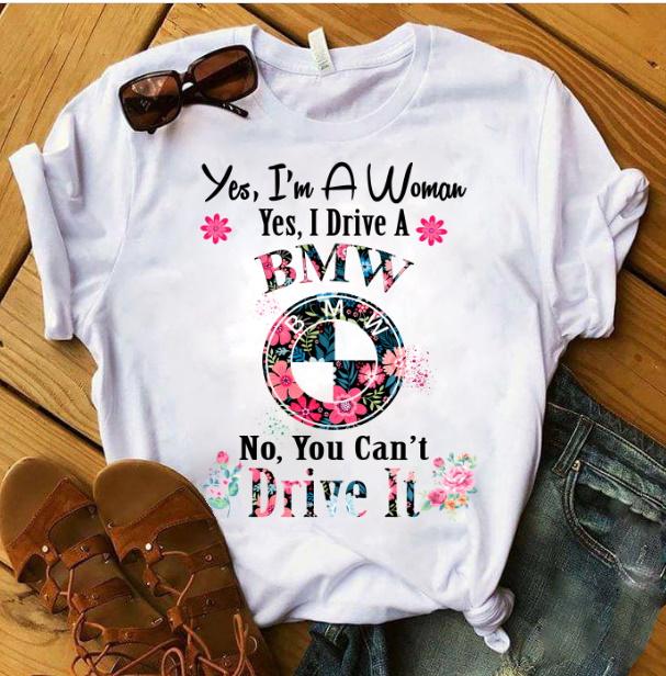 Yes, I'm A Woman. Yes, I Drive A BMW. No, You Can't Drive It T-Shirt Yes, I'm A Woman. Yes, I Drive A BMW. No, You Can't Drive It T-Shirt