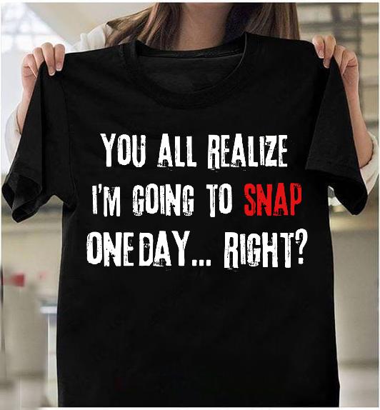 You All Realize I'm Going To Snap One Day, Right? T-Shirt