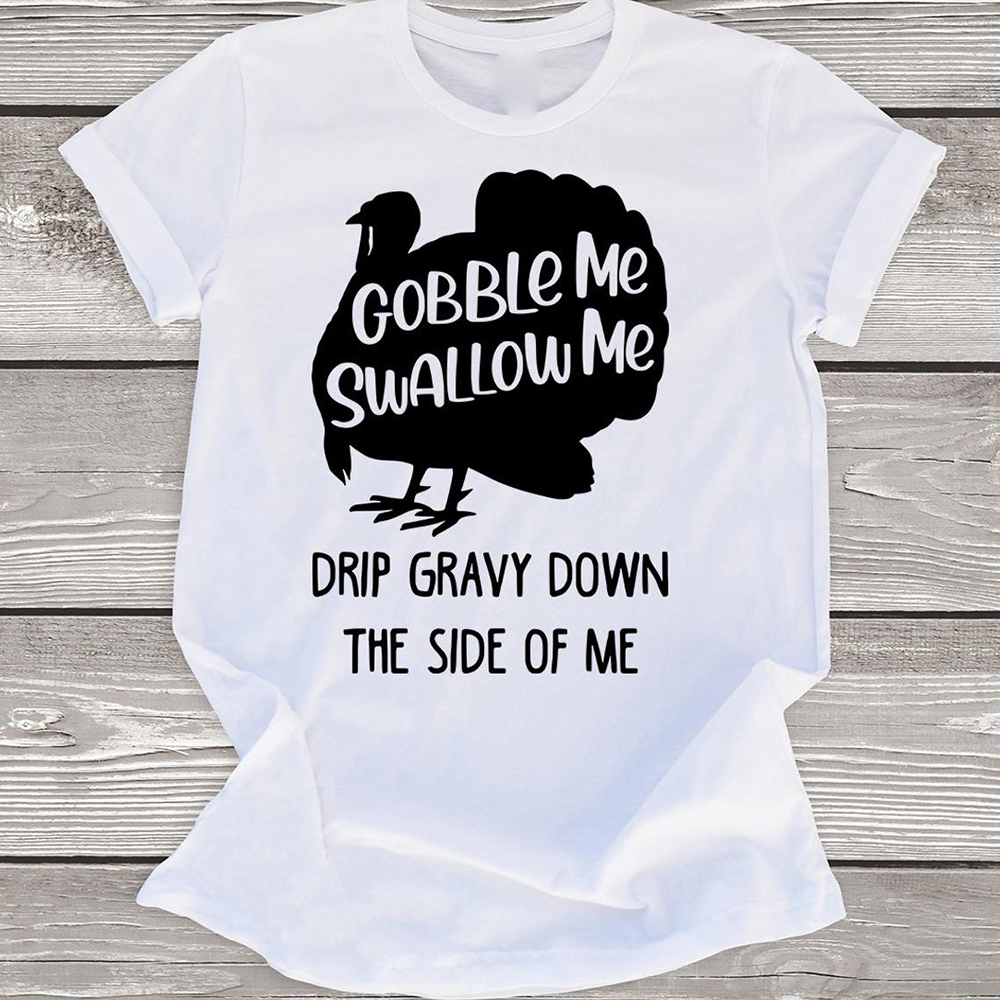 Gobble Me Swallow Me Drip Gravy Down The Side of Me Funny Turkey Thanksgiving Shirt Gift For Girl