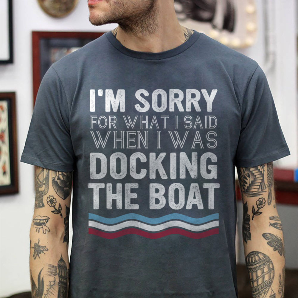 I?m Sorry For What I Said When I Was Docking The Boat Shirt I?m Sorry For What I Said When I Was Docking The Boat Shirt