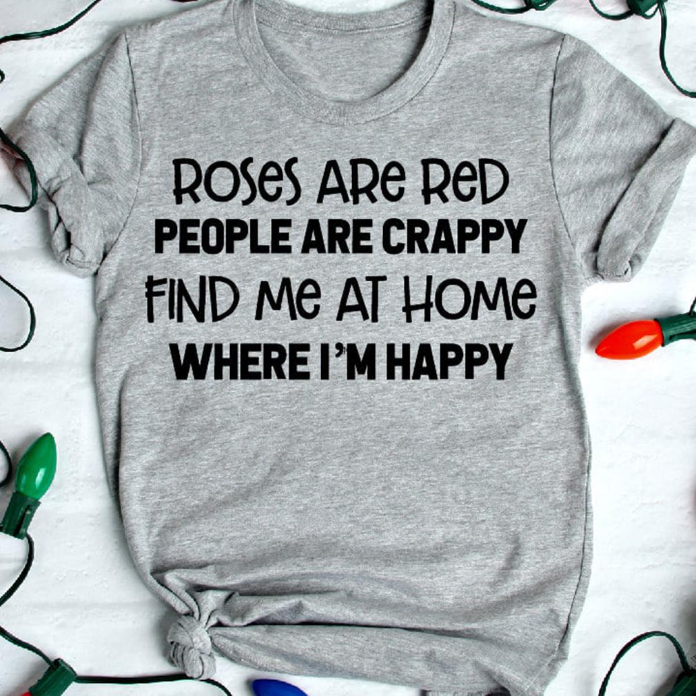 Roses are red people are crappy find me at home where i?m happy unisex t-shirt ? GST