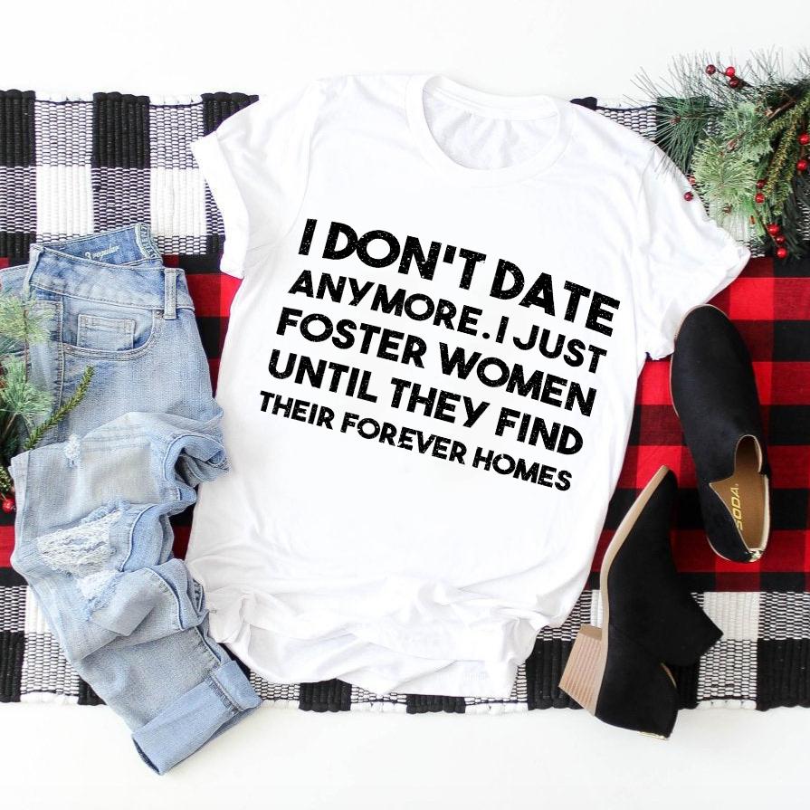 I Don?t Date Any More. I Just Foster Women Until They Find Their Forever Homes T-shirt