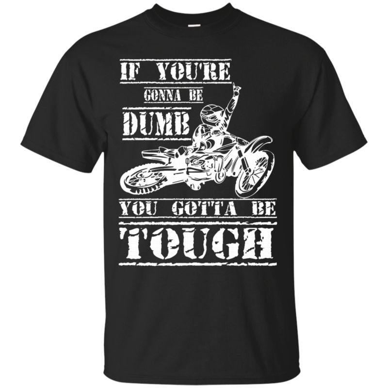 Motorcycler Shirts If You’re Gonna Be Dumb You Gotta Be Tough