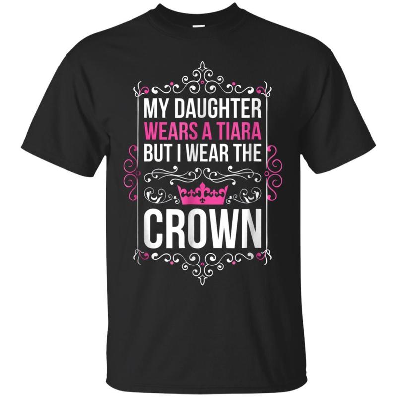 My Daughter Wears A Tiara But I Wear The Crown T Shirts My Daughter Wears A Tiara But I Wear The Crown T Shirts