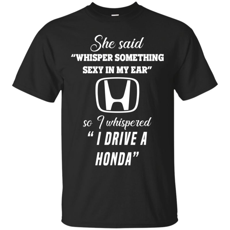 She Said Whisper Something Sexy In My Ear So I Whispered I Drive A Honda Shirt She Said Whisper Something Sexy In My Ear So I Whispered I Drive A Honda Shirt