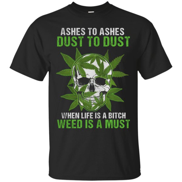 Skull Ashes To Ashes Dust To Dust When Life Is A Bitch Weed Is A Must Shirt Cotton Shirt