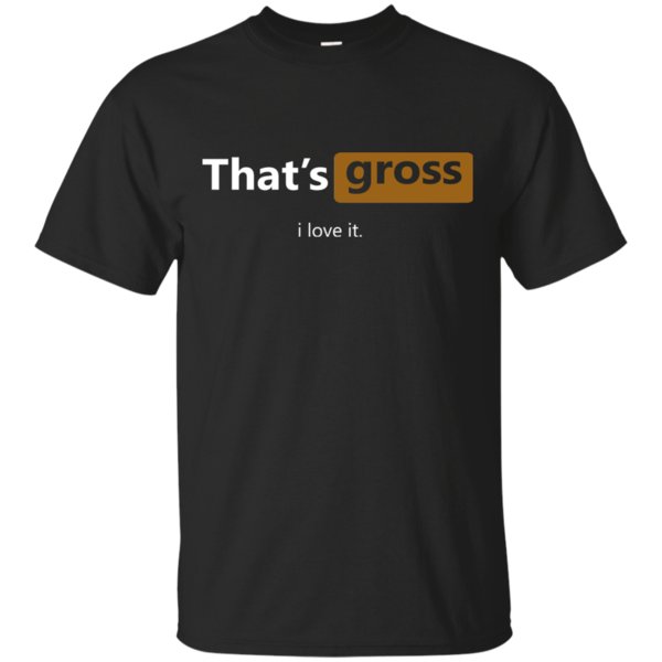 Great That’S Gross I Love It Shirt Cotton T Shirt Great That’S Gross I Love It Shirt Cotton T Shirt