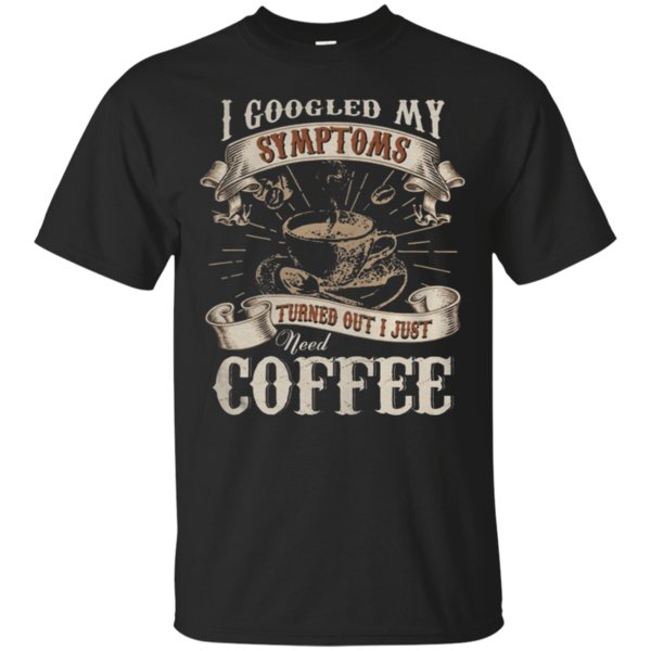 I Googled My Symptoms Turned Out I Just Need Coffee T-Shirt – Moano Store